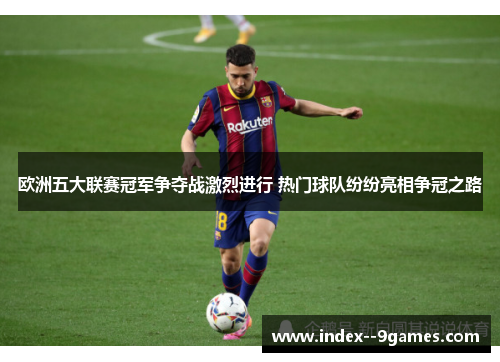 欧洲五大联赛冠军争夺战激烈进行 热门球队纷纷亮相争冠之路