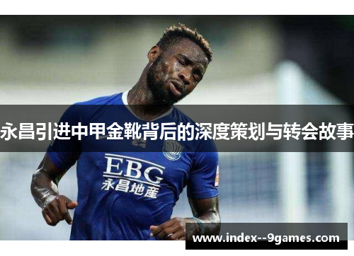 永昌引进中甲金靴背后的深度策划与转会故事