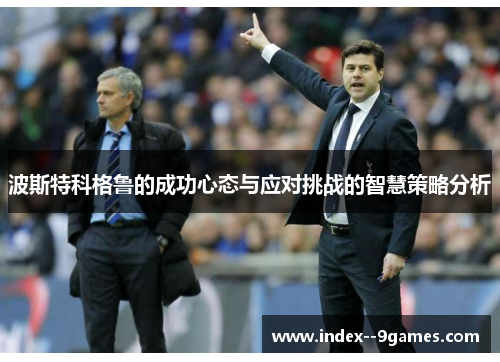 波斯特科格鲁的成功心态与应对挑战的智慧策略分析 波斯特科格鲁的成功心态与应对挑战的智慧策略分析