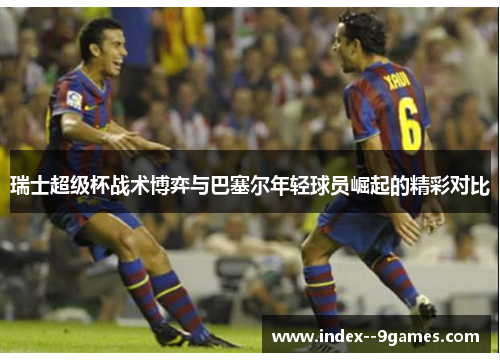 瑞士超级杯战术博弈与巴塞尔年轻球员崛起的精彩对比