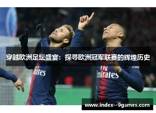 穿越欧洲足坛盛宴:探寻欧洲冠军联赛的辉煌历史 穿越欧洲足坛盛宴:探寻欧洲冠军联赛的辉煌历史