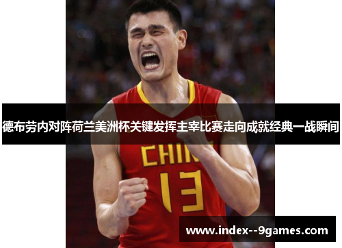 德布劳内对阵荷兰美洲杯关键发挥主宰比赛走向成就经典一战瞬间