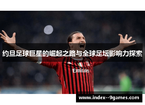 约旦足球巨星的崛起之路与全球足坛影响力探索