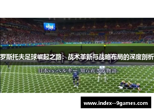 罗斯托夫足球崛起之路:战术革新与战略布局的深度剖析 罗斯托夫足球崛起之路:战术革新与战略布局的深度剖析