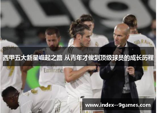 西甲五大新星崛起之路 从青年才俊到顶级球员的成长历程