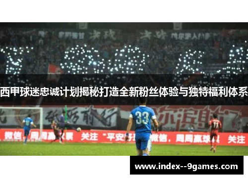 西甲球迷忠诚计划揭秘打造全新粉丝体验与独特福利体系 西甲球迷忠诚计划揭秘打造全新粉丝体验与独特福利体系