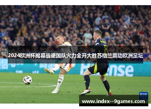 2024欧洲杯揭幕战德国队火力全开大胜苏格兰震动欧洲足坛 2024欧洲杯揭幕战德国队火力全开大胜苏格兰震动欧洲足坛