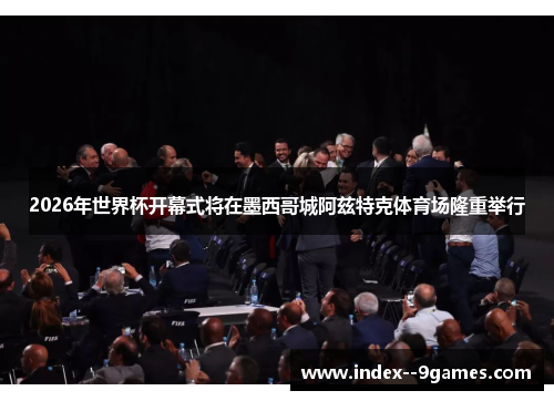 2026年世界杯开幕式将在墨西哥城阿兹特克体育场隆重举行 2026年世界杯开幕式将在墨西哥城阿兹特克体育场隆重举行