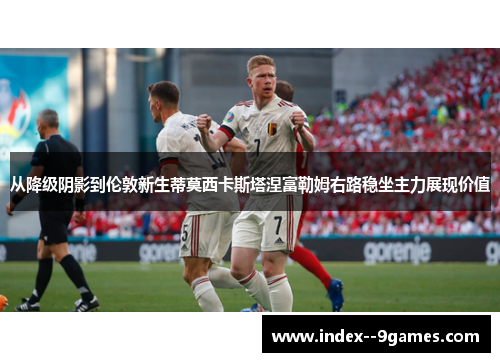 从降级阴影到伦敦新生蒂莫西卡斯塔涅富勒姆右路稳坐主力展现价值 从降级阴影到伦敦新生蒂莫西卡斯塔涅富勒姆右路稳坐主力展现价值