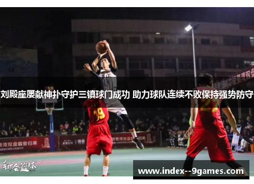刘殿座屡献神扑守护三镇球门成功 助力球队连续不败保持强势防守 刘殿座屡献神扑守护三镇球门成功 助力球队连续不败保持强势防守