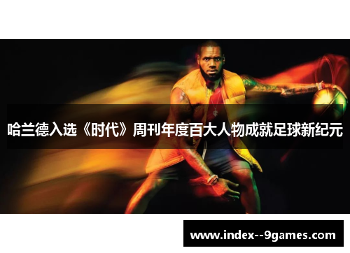 哈兰德入选《时代》周刊年度百大人物成就足球新纪元