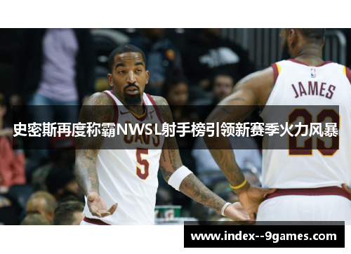 史密斯再度称霸NWSL射手榜引领新赛季火力风暴 史密斯再度称霸NWSL射手榜引领新赛季火力风暴