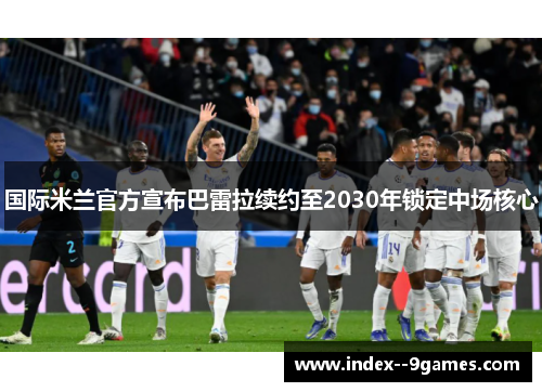 国际米兰官方宣布巴雷拉续约至2030年锁定中场核心 国际米兰官方宣布巴雷拉续约至2030年锁定中场核心