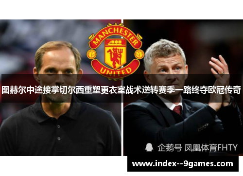 图赫尔中途接掌切尔西重塑更衣室战术逆转赛季一路终夺欧冠传奇 图赫尔中途接掌切尔西重塑更衣室战术逆转赛季一路终夺欧冠传奇