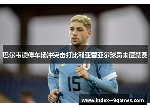 巴尔韦德停车场冲突击打比利亚雷亚尔球员未遭禁赛