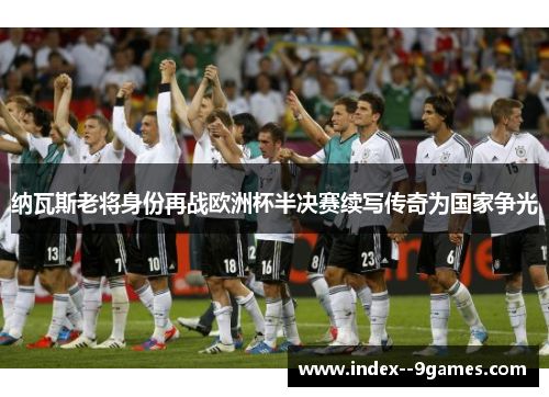 纳瓦斯老将身份再战欧洲杯半决赛续写传奇为国家争光