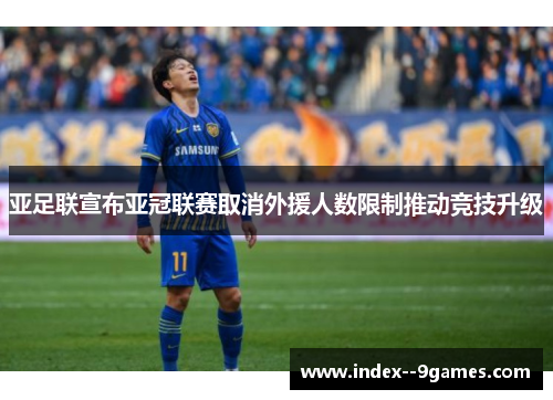 亚足联宣布亚冠联赛取消外援人数限制推动竞技升级