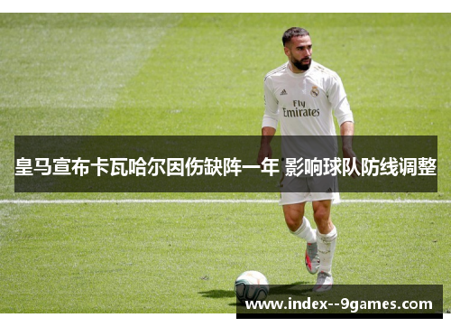 皇马宣布卡瓦哈尔因伤缺阵一年 影响球队防线调整 皇马宣布卡瓦哈尔因伤缺阵一年 影响球队防线调整